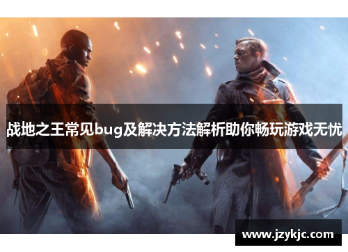 战地之王常见bug及解决方法解析助你畅玩游戏无忧